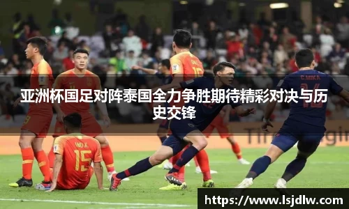 亚洲杯国足对阵泰国全力争胜期待精彩对决与历史交锋