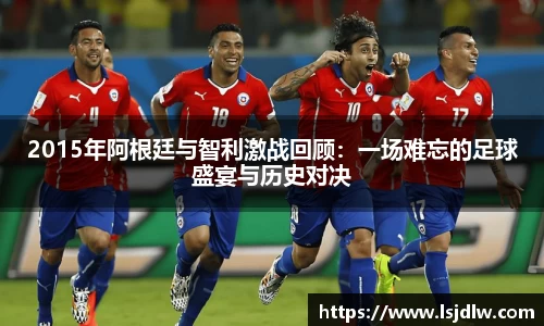 2015年阿根廷与智利激战回顾：一场难忘的足球盛宴与历史对决