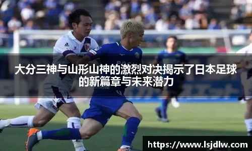 大分三神与山形山神的激烈对决揭示了日本足球的新篇章与未来潜力